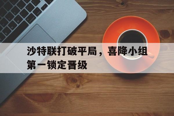 包含沙特联打破平局，喜降小组第一锁定晋级的词条