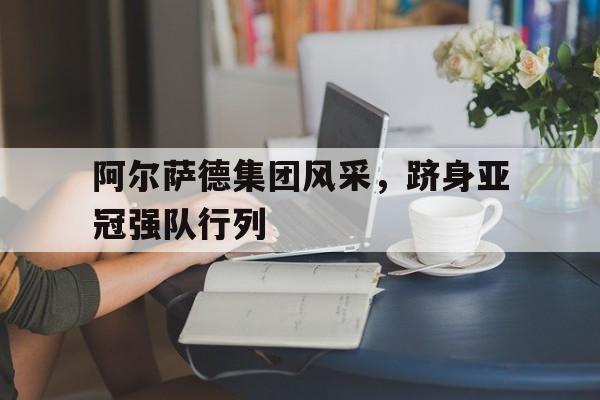阿尔萨德集团风采，跻身亚冠强队行列的简单介绍