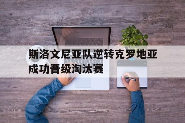 斯洛文尼亚队逆转克罗地亚成功晋级淘汰赛的简单介绍