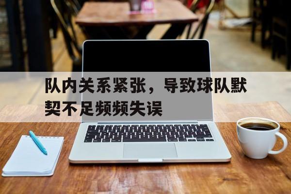 包含队内关系紧张，导致球队默契不足频频失误的词条