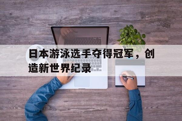 日本游泳选手夺得冠军，创造新世界纪录