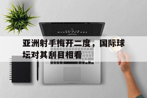 包含亚洲射手梅开二度，国际球坛对其刮目相看的词条
