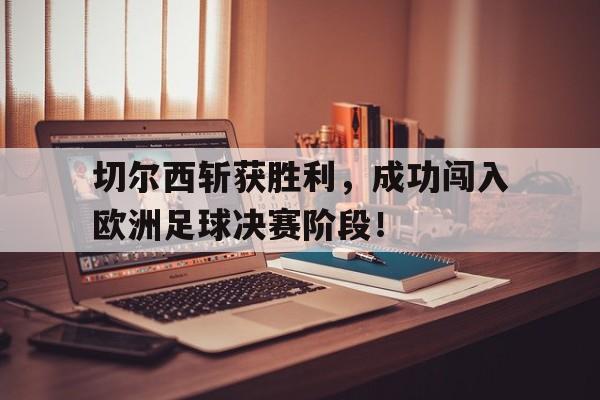 关于切尔西斩获胜利，成功闯入欧洲足球决赛阶段！的信息