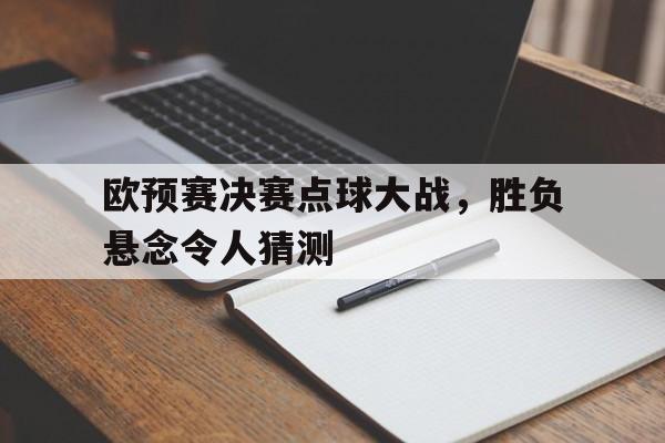 欧预赛决赛点球大战，胜负悬念令人猜测的简单介绍
