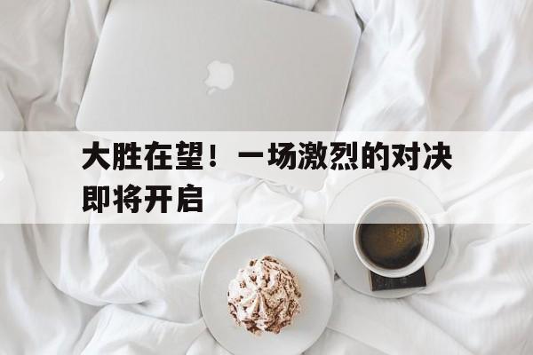 大胜在望！一场激烈的对决即将开启
