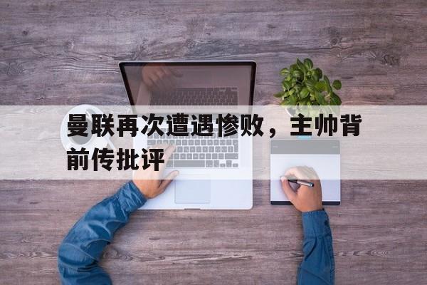关于曼联再次遭遇惨败，主帅背前传批评的信息