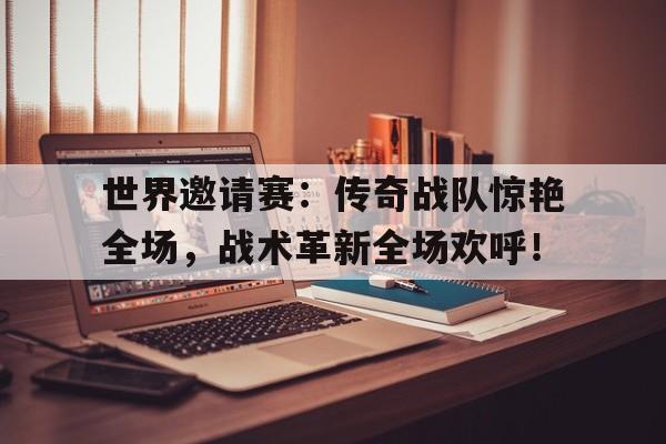 世界邀请赛：传奇战队惊艳全场，战术革新全场欢呼！