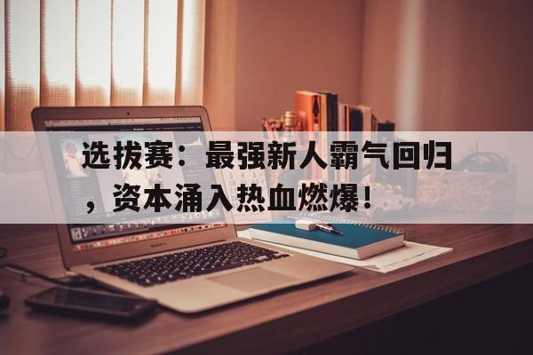 选拔赛：最强新人霸气回归，资本涌入热血燃爆！