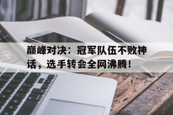 巅峰对决：冠军队伍不败神话，选手转会全网沸腾！