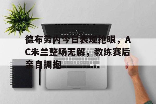 德布劳内今日表现抢眼，AC米兰整场无解，教练赛后亲自拥抱德布劳内进球集锦