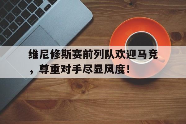 维尼修斯赛前列队欢迎马竞，尊重对手尽显风度！