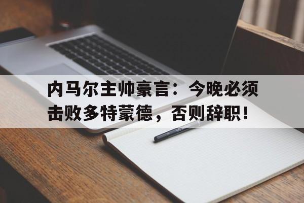 内马尔主帅豪言：今晚必须击败多特蒙德，否则辞职！
