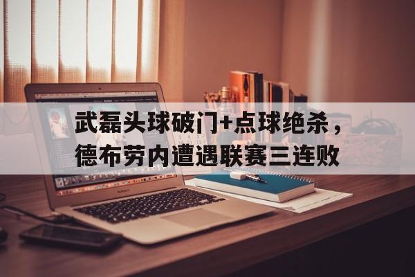 武磊头球破门+点球绝杀，德布劳内遭遇联赛三连败武磊最新进球视频