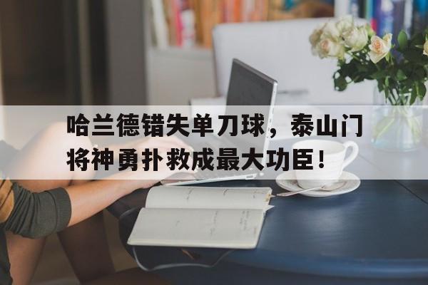 哈兰德错失单刀球，泰山门将神勇扑救成最大功臣！将军的荣耀三神将破解版