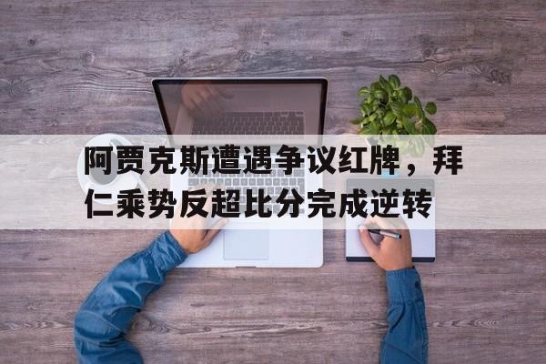 阿贾克斯遭遇争议红牌，拜仁乘势反超比分完成逆转