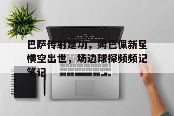 巴萨传射建功，姆巴佩新星横空出世，场边球探频频记笔记